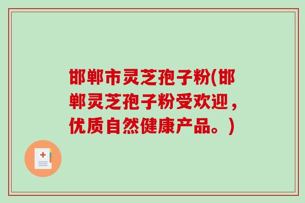 邯郸市灵芝孢子粉(邯郸灵芝孢子粉受欢迎，优质自然健康产品。)-第1张图片-破壁灵芝孢子粉研究指南