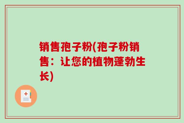 销售孢子粉(孢子粉销售:让您的植物蓬勃生长)-第1张图片-破壁灵芝孢子粉研究指南 销售孢子粉(孢子粉销售:让您的植物蓬勃生长)-第1张图片-破壁灵芝孢子粉研究指南