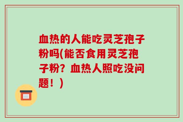 血热的人能吃灵芝孢子粉吗(能否食用灵芝孢子粉?血热人照吃没问题!)-第1张图片-破壁灵芝孢子粉研究指南 血热的人能吃灵芝孢子粉吗(能否食用灵芝孢子粉?血热人照吃没问题!)-第1张图片-破壁灵芝孢子粉研究指南