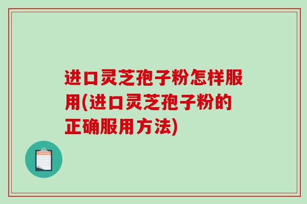 进口灵芝孢子粉怎样服用(进口灵芝孢子粉的正确服用方法)-第1张图片-破壁灵芝孢子粉研究指南
