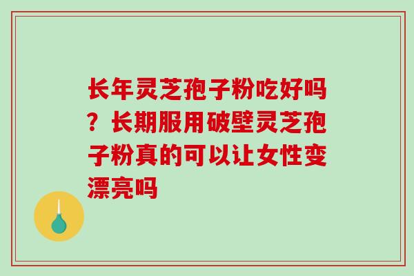 长年灵芝孢子粉吃好吗?长期服用破壁灵芝孢子粉真的可以让女性变漂亮吗-第1张图片-破壁灵芝孢子粉研究指南 长年灵芝孢子粉吃好吗?长期服用破壁灵芝孢子粉真的可以让女性变漂亮吗-第1张图片-破壁灵芝孢子粉研究指南