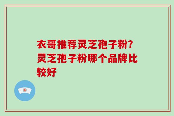 衣哥推荐灵芝孢子粉?灵芝孢子粉哪个品牌比较好-第1张图片-破壁灵芝孢子粉研究指南 衣哥推荐灵芝孢子粉?灵芝孢子粉哪个品牌比较好-第1张图片-破壁灵芝孢子粉研究指南