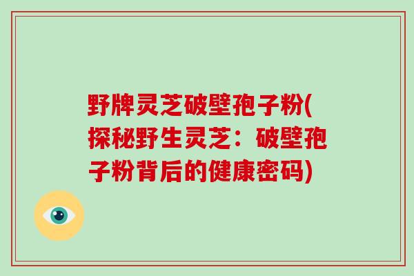 野牌灵芝破壁孢子粉(探秘野生灵芝：破壁孢子粉背后的健康密码)-第1张图片-破壁灵芝孢子粉研究指南