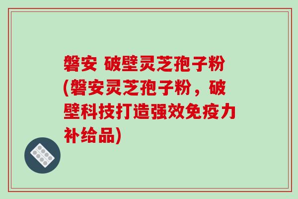 磐安 破壁灵芝孢子粉(磐安灵芝孢子粉，破壁科技打造强效免疫力补给品)-第1张图片-破壁灵芝孢子粉研究指南