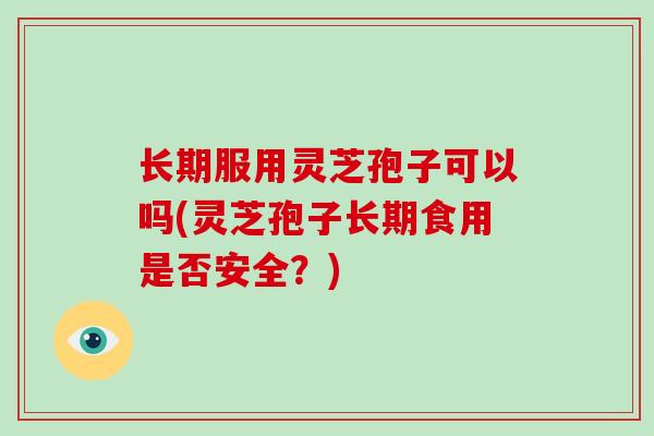 长期服用灵芝孢子可以吗(灵芝孢子长期食用是否安全?)-第1张图片-破壁灵芝孢子粉研究指南 长期服用灵芝孢子可以吗(灵芝孢子长期食用是否安全?)-第1张图片-破壁灵芝孢子粉研究指南