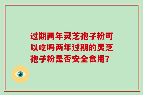 过期两年灵芝孢子粉可以吃吗两年过期的灵芝孢子粉是否安全食用?-第1张图片-破壁灵芝孢子粉研究指南 过期两年灵芝孢子粉可以吃吗两年过期的灵芝孢子粉是否安全食用?-第1张图片-破壁灵芝孢子粉研究指南