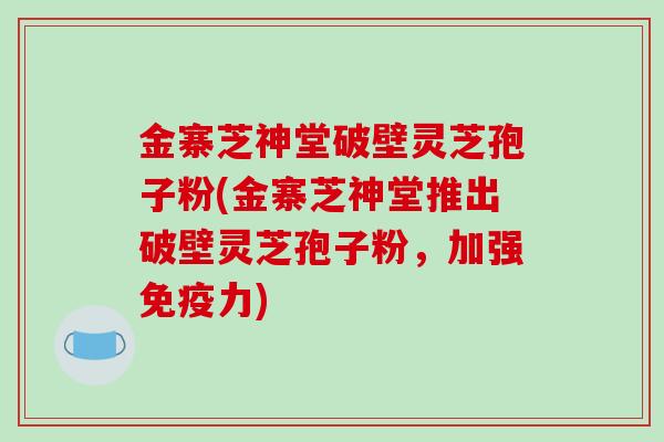 金寨芝神堂破壁灵芝孢子粉(金寨芝神堂推出破壁灵芝孢子粉，加强免疫力)-第1张图片-破壁灵芝孢子粉研究指南