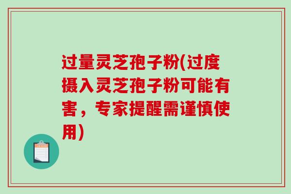 过量灵芝孢子粉(过度摄入灵芝孢子粉可能有害,专家提醒需谨慎使用)-第1张图片-破壁灵芝孢子粉研究指南 过量灵芝孢子粉(过度摄入灵芝孢子粉可能有害,专家提醒需谨慎使用)-第1张图片-破壁灵芝孢子粉研究指南