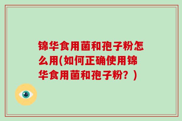锦华食用菌和孢子粉怎么用(如何正确使用锦华食用菌和孢子粉?)-第1张图片-破壁灵芝孢子粉研究指南 锦华食用菌和孢子粉怎么用(如何正确使用锦华食用菌和孢子粉?)-第1张图片-破壁灵芝孢子粉研究指南