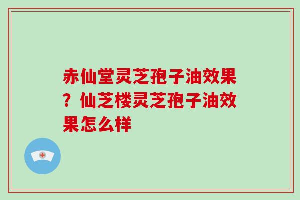 赤仙堂灵芝孢子油效果?仙芝楼灵芝孢子油效果怎么样-第1张图片-破壁灵芝孢子粉研究指南 赤仙堂灵芝孢子油效果?仙芝楼灵芝孢子油效果怎么样-第1张图片-破壁灵芝孢子粉研究指南