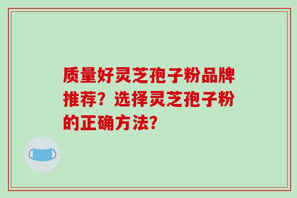 质量好灵芝孢子粉品牌推荐?选择灵芝孢子粉的正确方法?-第1张图片-破壁灵芝孢子粉研究指南 质量好灵芝孢子粉品牌推荐?选择灵芝孢子粉的正确方法?-第1张图片-破壁灵芝孢子粉研究指南