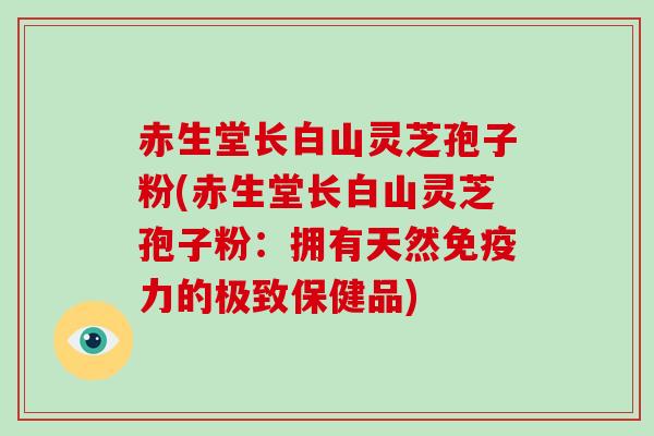 赤生堂长白山灵芝孢子粉(赤生堂长白山灵芝孢子粉:拥有天然免疫力的极致保健品)-第1张图片-破壁灵芝孢子粉研究指南 赤生堂长白山灵芝孢子粉(赤生堂长白山灵芝孢子粉:拥有天然免疫力的极致保健品)-第1张图片-破壁灵芝孢子粉研究指南