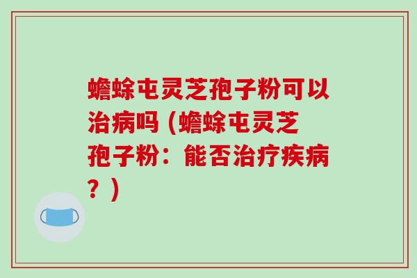 蟾蜍屯灵芝孢子粉可以治病吗 (蟾蜍屯灵芝孢子粉:能否治疗疾病?)-第1张图片-破壁灵芝孢子粉研究指南 蟾蜍屯灵芝孢子粉可以治病吗 (蟾蜍屯灵芝孢子粉:能否治疗疾病?)-第1张图片-破壁灵芝孢子粉研究指南