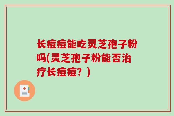 长痘痘能吃灵芝孢子粉吗(灵芝孢子粉能否治疗长痘痘？)-第1张图片-破壁灵芝孢子粉研究指南