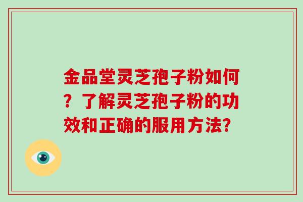 金品堂灵芝孢子粉如何?了解灵芝孢子粉的功效和正确的服用方法?-第1张图片-破壁灵芝孢子粉研究指南 金品堂灵芝孢子粉如何?了解灵芝孢子粉的功效和正确的服用方法?-第1张图片-破壁灵芝孢子粉研究指南