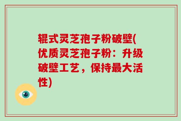 辊式灵芝孢子粉破壁(优质灵芝孢子粉:升级破壁工艺,保持最大活性)-第1张图片-破壁灵芝孢子粉研究指南 辊式灵芝孢子粉破壁(优质灵芝孢子粉:升级破壁工艺,保持最大活性)-第1张图片-破壁灵芝孢子粉研究指南