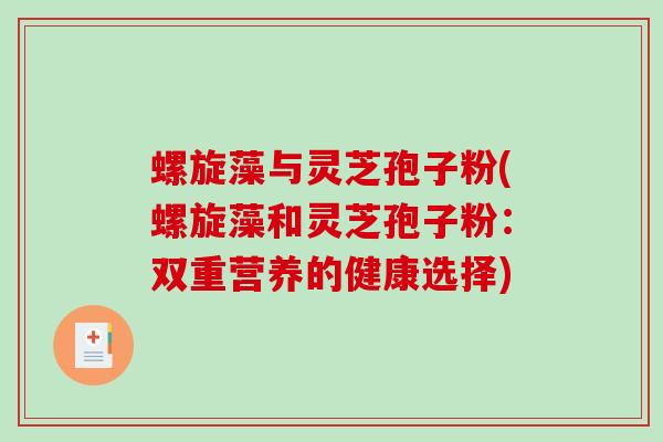 螺旋藻与灵芝孢子粉(螺旋藻和灵芝孢子粉:双重营养的健康选择)-第1张图片-破壁灵芝孢子粉研究指南 螺旋藻与灵芝孢子粉(螺旋藻和灵芝孢子粉:双重营养的健康选择)-第1张图片-破壁灵芝孢子粉研究指南
