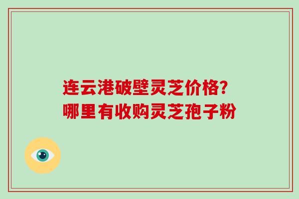 连云港破壁灵芝价格?哪里有收购灵芝孢子粉-第1张图片-破壁灵芝孢子粉研究指南 连云港破壁灵芝价格?哪里有收购灵芝孢子粉-第1张图片-破壁灵芝孢子粉研究指南