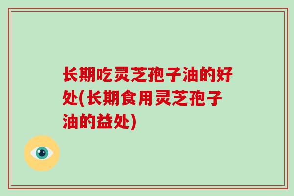 长期吃灵芝孢子油的好处(长期食用灵芝孢子油的益处)-第1张图片-破壁灵芝孢子粉研究指南 长期吃灵芝孢子油的好处(长期食用灵芝孢子油的益处)-第1张图片-破壁灵芝孢子粉研究指南