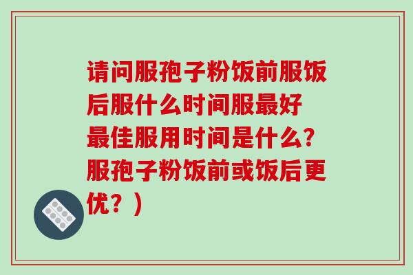 请问服孢子粉饭前服饭后服什么时间服最好 最佳服用时间是什么?服孢子粉饭前或饭后更优?)-第1张图片-破壁灵芝孢子粉研究指南 请问服孢子粉饭前服饭后服什么时间服最好 最佳服用时间是什么?服孢子粉饭前或饭后更优?)-第1张图片-破壁灵芝孢子粉研究指南