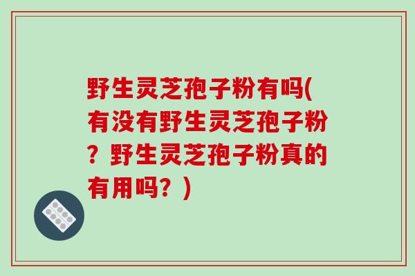 野生灵芝孢子粉有吗(有没有野生灵芝孢子粉?野生灵芝孢子粉真的有用吗?)-第1张图片-破壁灵芝孢子粉研究指南 野生灵芝孢子粉有吗(有没有野生灵芝孢子粉?野生灵芝孢子粉真的有用吗?)-第1张图片-破壁灵芝孢子粉研究指南