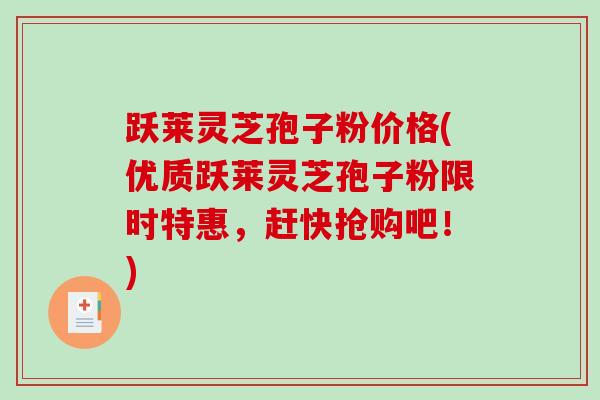 跃莱灵芝孢子粉价格(优质跃莱灵芝孢子粉限时特惠,赶快抢购吧!)-第1张图片-破壁灵芝孢子粉研究指南 跃莱灵芝孢子粉价格(优质跃莱灵芝孢子粉限时特惠,赶快抢购吧!)-第1张图片-破壁灵芝孢子粉研究指南