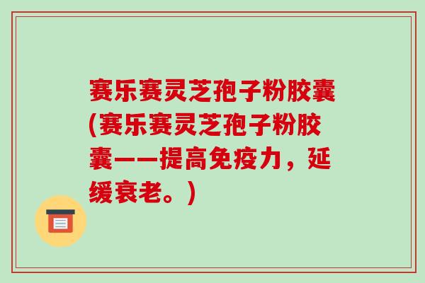赛乐赛灵芝孢子粉胶囊(赛乐赛灵芝孢子粉胶囊——提高免疫力,延缓衰老。)-第1张图片-破壁灵芝孢子粉研究指南 赛乐赛灵芝孢子粉胶囊(赛乐赛灵芝孢子粉胶囊——提高免疫力,延缓衰老。)-第1张图片-破壁灵芝孢子粉研究指南