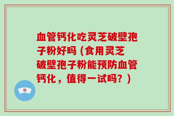 血管钙化吃灵芝破壁孢子粉好吗 (食用灵芝破壁孢子粉能预防血管钙化,值得一试吗?)-第1张图片-破壁灵芝孢子粉研究指南 血管钙化吃灵芝破壁孢子粉好吗 (食用灵芝破壁孢子粉能预防血管钙化,值得一试吗?)-第1张图片-破壁灵芝孢子粉研究指南