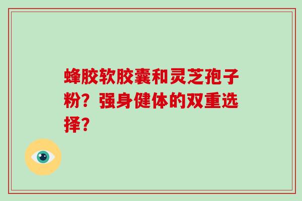 蜂胶软胶囊和灵芝孢子粉?强身健体的双重选择?-第1张图片-破壁灵芝孢子粉研究指南 蜂胶软胶囊和灵芝孢子粉?强身健体的双重选择?-第1张图片-破壁灵芝孢子粉研究指南