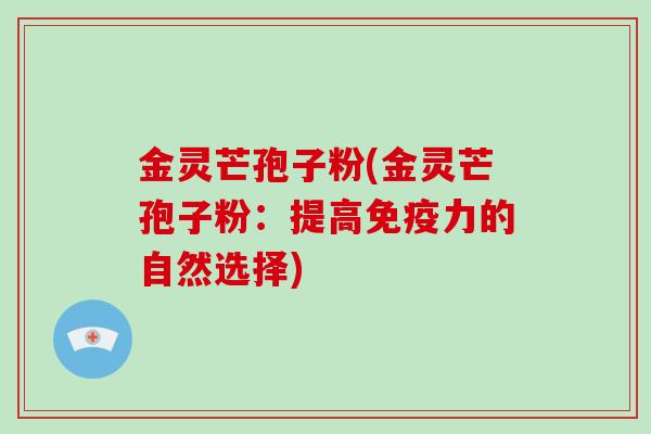 金灵芒孢子粉(金灵芒孢子粉:提高免疫力的自然选择)-第1张图片-破壁灵芝孢子粉研究指南 金灵芒孢子粉(金灵芒孢子粉:提高免疫力的自然选择)-第1张图片-破壁灵芝孢子粉研究指南