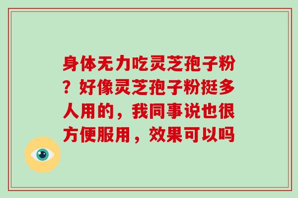 身体无力吃灵芝孢子粉?好像灵芝孢子粉挺多人用的,我同事说也很方便服用,效果可以吗-第1张图片-破壁灵芝孢子粉研究指南 身体无力吃灵芝孢子粉?好像灵芝孢子粉挺多人用的,我同事说也很方便服用,效果可以吗-第1张图片-破壁灵芝孢子粉研究指南