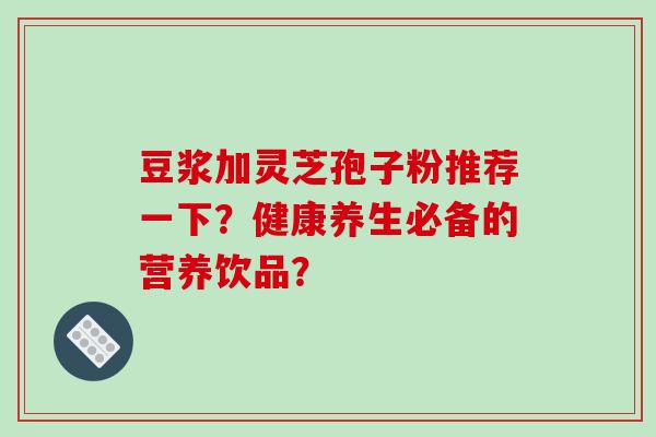 豆浆加灵芝孢子粉推荐一下？健康养生必备的营养饮品？-第1张图片-破壁灵芝孢子粉研究指南