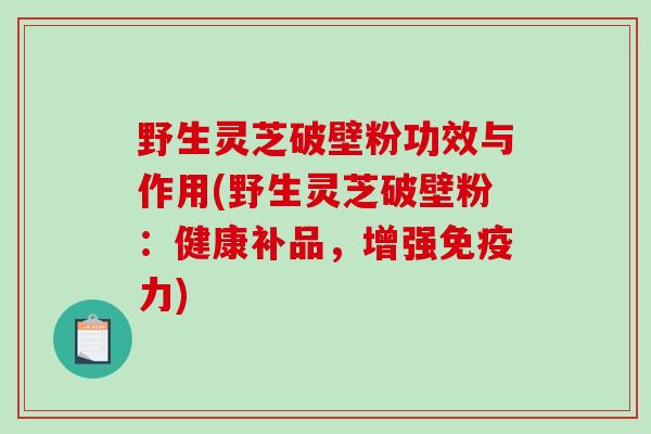 野生灵芝破壁粉功效与作用(野生灵芝破壁粉:健康补品,增强免疫力)-第1张图片-破壁灵芝孢子粉研究指南 野生灵芝破壁粉功效与作用(野生灵芝破壁粉:健康补品,增强免疫力)-第1张图片-破壁灵芝孢子粉研究指南