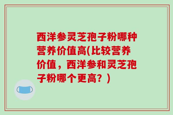 西洋参灵芝孢子粉哪种营养价值高(比较营养价值,西洋参和灵芝孢子粉哪个更高?)-第1张图片-破壁灵芝孢子粉研究指南 西洋参灵芝孢子粉哪种营养价值高(比较营养价值,西洋参和灵芝孢子粉哪个更高?)-第1张图片-破壁灵芝孢子粉研究指南