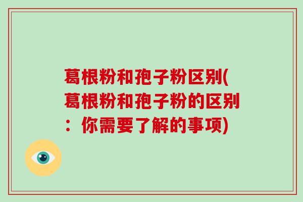 葛根粉和孢子粉区别(葛根粉和孢子粉的区别：你需要了解的事项)-第1张图片-破壁灵芝孢子粉研究指南