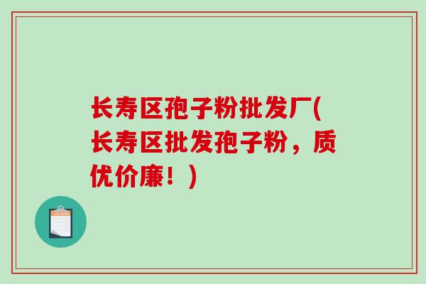 长寿区孢子粉批发厂(长寿区批发孢子粉,质优价廉!)-第1张图片-破壁灵芝孢子粉研究指南 长寿区孢子粉批发厂(长寿区批发孢子粉,质优价廉!)-第1张图片-破壁灵芝孢子粉研究指南