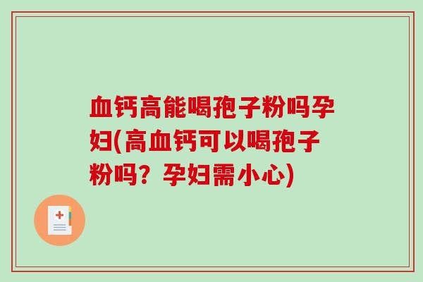 血钙高能喝孢子粉吗孕妇(高血钙可以喝孢子粉吗?孕妇需小心)-第1张图片-破壁灵芝孢子粉研究指南 血钙高能喝孢子粉吗孕妇(高血钙可以喝孢子粉吗?孕妇需小心)-第1张图片-破壁灵芝孢子粉研究指南