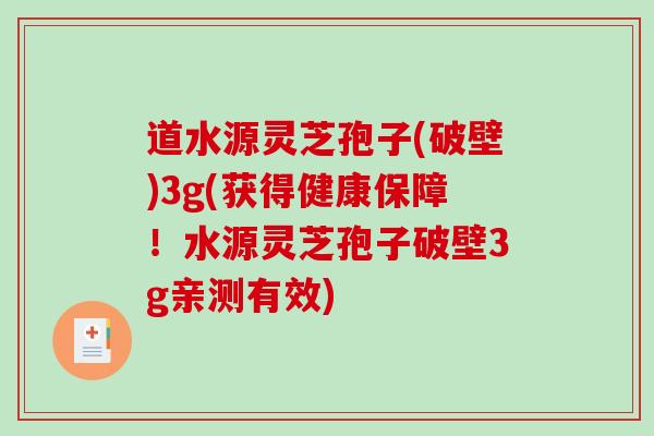 道水源灵芝孢子(破壁)3g(获得健康保障!水源灵芝孢子破壁3g亲测有效)-第1张图片-破壁灵芝孢子粉研究指南 道水源灵芝孢子(破壁)3g(获得健康保障!水源灵芝孢子破壁3g亲测有效)-第1张图片-破壁灵芝孢子粉研究指南