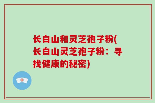 长白山和灵芝孢子粉(长白山灵芝孢子粉:寻找健康的秘密)-第1张图片-破壁灵芝孢子粉研究指南 长白山和灵芝孢子粉(长白山灵芝孢子粉:寻找健康的秘密)-第1张图片-破壁灵芝孢子粉研究指南