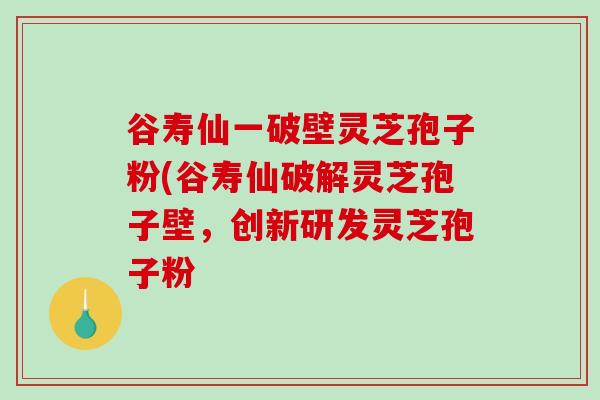 谷寿仙一破壁灵芝孢子粉(谷寿仙破解灵芝孢子壁,创新研发灵芝孢子粉-第1张图片-破壁灵芝孢子粉研究指南 谷寿仙一破壁灵芝孢子粉(谷寿仙破解灵芝孢子壁,创新研发灵芝孢子粉-第1张图片-破壁灵芝孢子粉研究指南