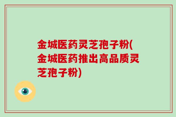 金城医药灵芝孢子粉(金城医药推出高品质灵芝孢子粉)-第1张图片-破壁灵芝孢子粉研究指南