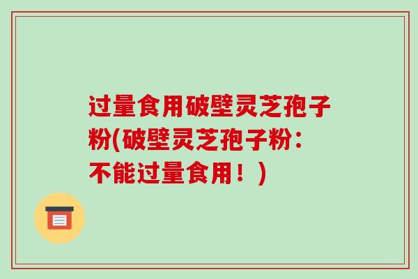 过量食用破壁灵芝孢子粉(破壁灵芝孢子粉:不能过量食用!)-第1张图片-破壁灵芝孢子粉研究指南 过量食用破壁灵芝孢子粉(破壁灵芝孢子粉:不能过量食用!)-第1张图片-破壁灵芝孢子粉研究指南