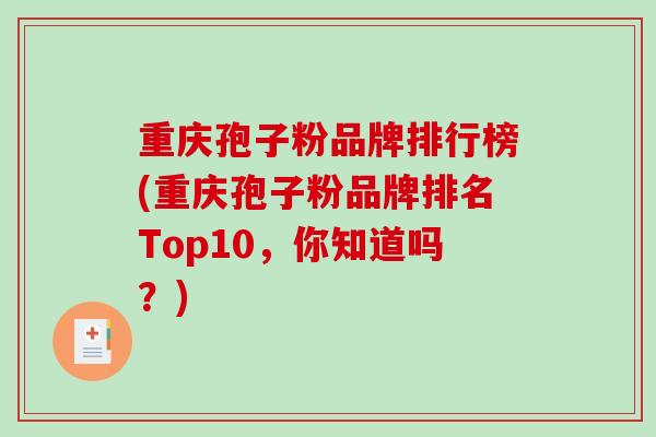 重庆孢子粉品牌排行榜(重庆孢子粉品牌排名Top10,你知道吗?)-第1张图片-破壁灵芝孢子粉研究指南 重庆孢子粉品牌排行榜(重庆孢子粉品牌排名Top10,你知道吗?)-第1张图片-破壁灵芝孢子粉研究指南