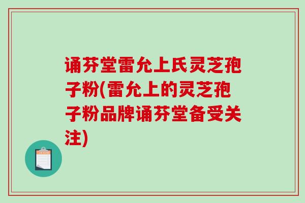 诵芬堂雷允上氏灵芝孢子粉(雷允上的灵芝孢子粉品牌诵芬堂备受关注)-第1张图片-破壁灵芝孢子粉研究指南