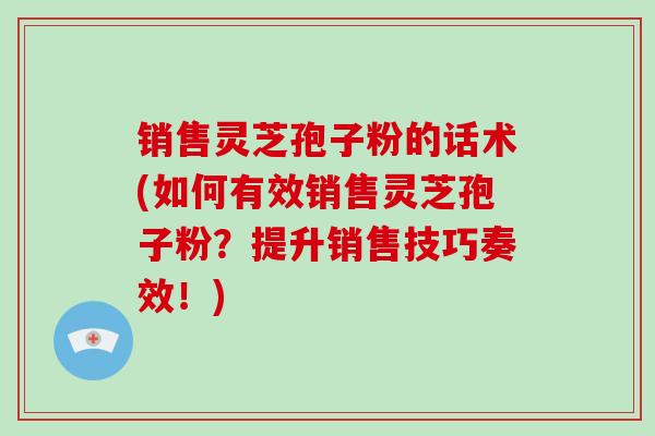 销售灵芝孢子粉的话术(如何有效销售灵芝孢子粉?提升销售技巧奏效!)-第1张图片-破壁灵芝孢子粉研究指南 销售灵芝孢子粉的话术(如何有效销售灵芝孢子粉?提升销售技巧奏效!)-第1张图片-破壁灵芝孢子粉研究指南