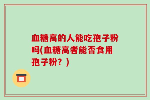 血糖高的人能吃孢子粉吗(血糖高者能否食用孢子粉?)-第1张图片-破壁灵芝孢子粉研究指南 血糖高的人能吃孢子粉吗(血糖高者能否食用孢子粉?)-第1张图片-破壁灵芝孢子粉研究指南