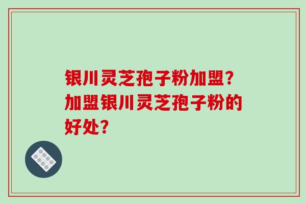 银川灵芝孢子粉加盟？加盟银川灵芝孢子粉的好处？-第1张图片-破壁灵芝孢子粉研究指南