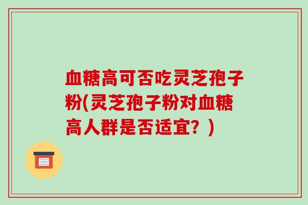 血糖高可否吃灵芝孢子粉(灵芝孢子粉对血糖高人群是否适宜?)-第1张图片-破壁灵芝孢子粉研究指南 血糖高可否吃灵芝孢子粉(灵芝孢子粉对血糖高人群是否适宜?)-第1张图片-破壁灵芝孢子粉研究指南