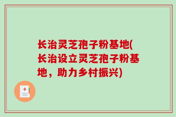 长治灵芝孢子粉基地(长治设立灵芝孢子粉基地,助力乡村振兴)-第1张图片-破壁灵芝孢子粉研究指南 长治灵芝孢子粉基地(长治设立灵芝孢子粉基地,助力乡村振兴)-第1张图片-破壁灵芝孢子粉研究指南