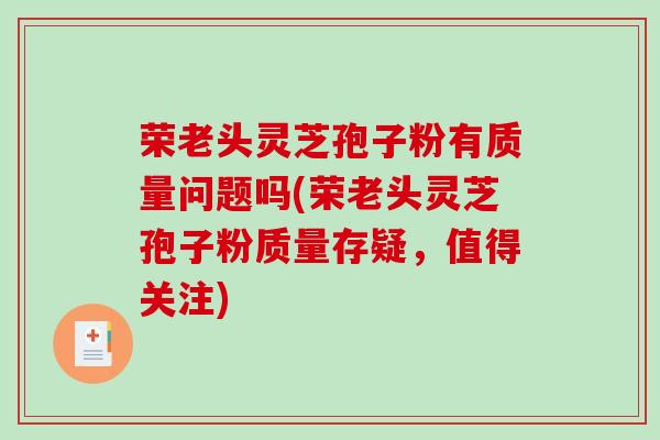 荣老头灵芝孢子粉有质量问题吗(荣老头灵芝孢子粉质量存疑,值得关注)-第1张图片-破壁灵芝孢子粉研究指南 荣老头灵芝孢子粉有质量问题吗(荣老头灵芝孢子粉质量存疑,值得关注)-第1张图片-破壁灵芝孢子粉研究指南